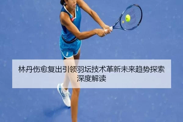 林丹伤愈复出引领羽坛技术革新未来趋势探索 深度解读