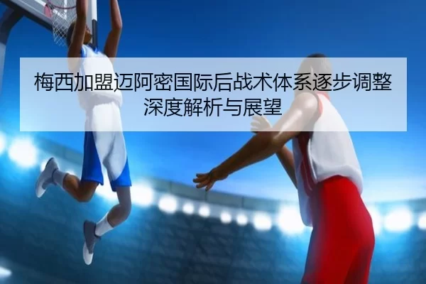 梅西加盟迈阿密国际后战术体系逐步调整深度解析与展望