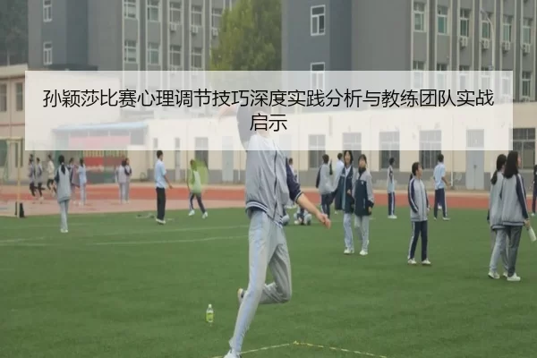 孙颖莎比赛心理调节技巧深度实践分析与教练团队实战启示