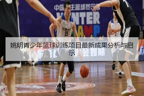 姚明青少年篮球训练项目最新成果分析与启示