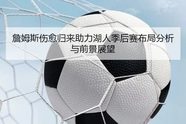 詹姆斯伤愈归来助力湖人季后赛布局分析与前景展望