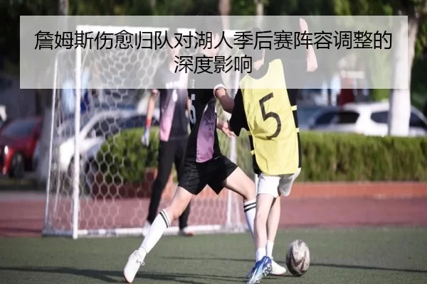 詹姆斯伤愈归队对湖人季后赛阵容调整的深度影响
