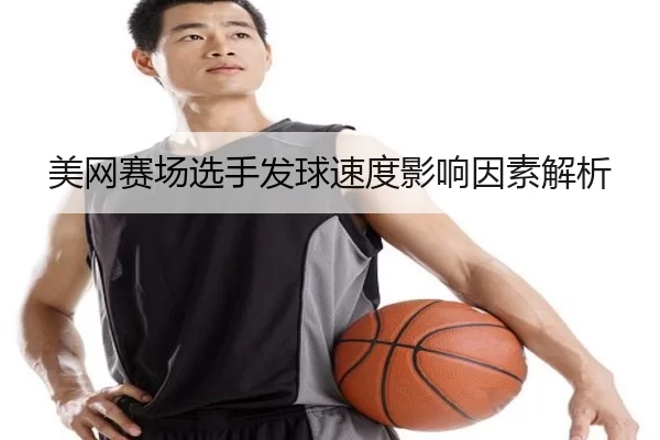 美网赛场选手发球速度影响因素解析