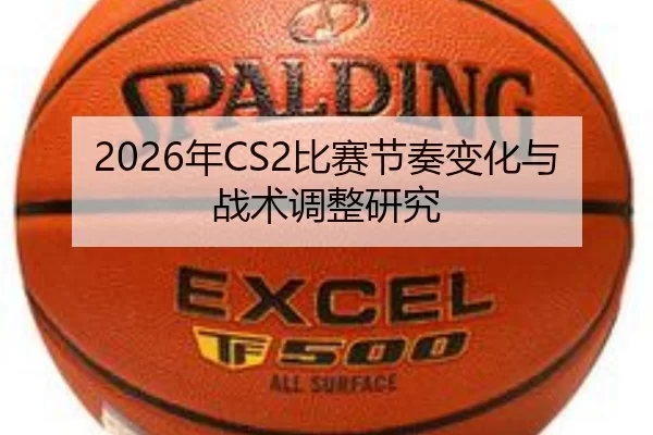 2026年CS2比赛节奏变化与战术调整研究